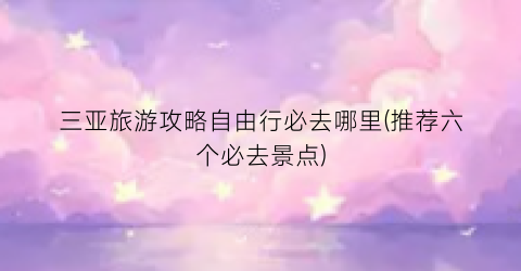三亚旅游攻略自由行必去哪里(推荐六个必去景点)