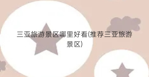 三亚旅游景区哪里好看(推荐三亚旅游景区)