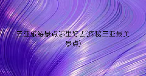三亚旅游景点哪里好去(探秘三亚最美景点)