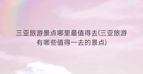 三亚旅游景点哪里最值得去(三亚旅游有哪些值得一去的景点)