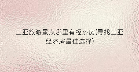三亚旅游景点哪里有经济房(寻找三亚经济房最佳选择)