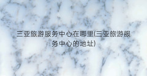 三亚旅游服务中心在哪里(三亚旅游服务中心的地址)