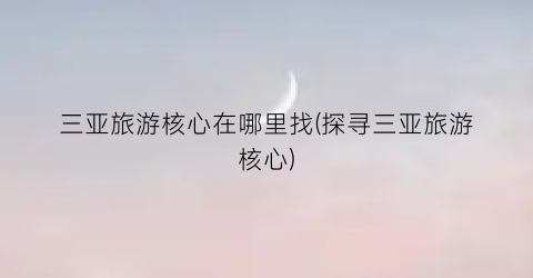 三亚旅游核心在哪里找(探寻三亚旅游核心)