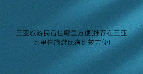 三亚旅游民宿住哪里方便(推荐在三亚哪里住旅游民宿比较方便)