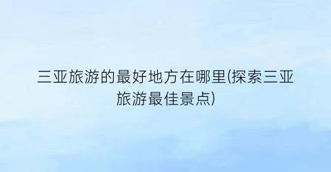 三亚旅游的最好地方在哪里(探索三亚旅游最佳景点)