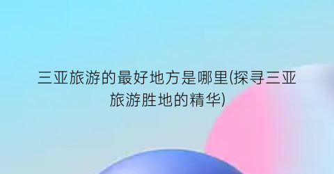 三亚旅游的最好地方是哪里(探寻三亚旅游胜地的精华)