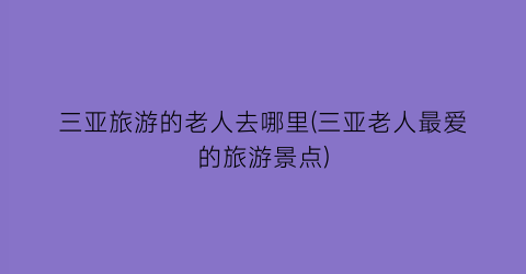 三亚旅游的老人去哪里(三亚老人最爱的旅游景点)