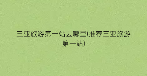三亚旅游第一站去哪里(推荐三亚旅游第一站)