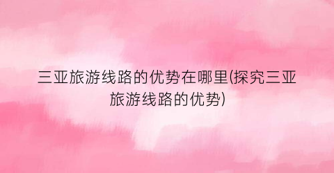 三亚旅游线路的优势在哪里(探究三亚旅游线路的优势)