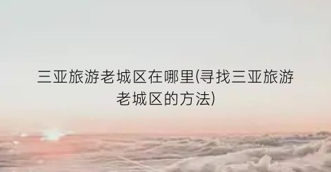 三亚旅游老城区在哪里(寻找三亚旅游老城区的方法)