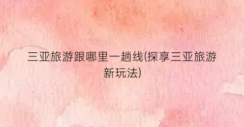 三亚旅游跟哪里一趟线(探享三亚旅游新玩法)