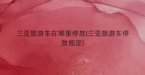 三亚旅游车在哪里停放(三亚旅游车停放规定)
