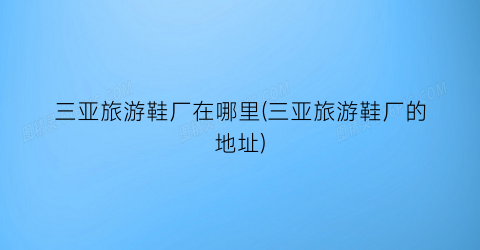 三亚旅游鞋厂在哪里(三亚旅游鞋厂的地址)