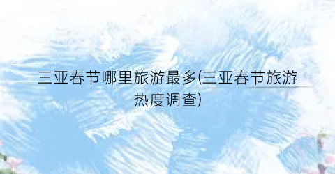 三亚春节哪里旅游最多(三亚春节旅游热度调查)