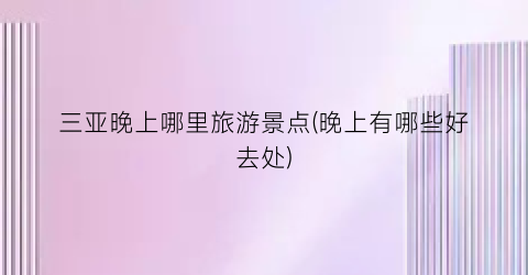 三亚晚上哪里旅游景点(晚上有哪些好去处)