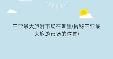 三亚最大旅游市场在哪里(揭秘三亚最大旅游市场的位置)