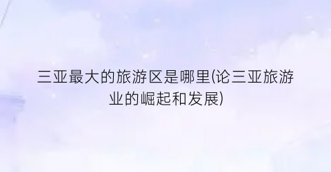 三亚最大的旅游区是哪里(论三亚旅游业的崛起和发展)
