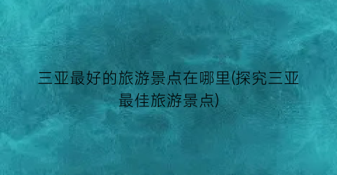 三亚最好的旅游景点在哪里(探究三亚最佳旅游景点)