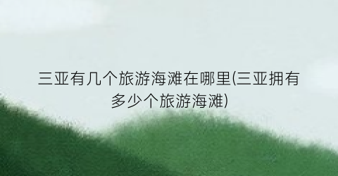 三亚有几个旅游海滩在哪里(三亚拥有多少个旅游海滩)