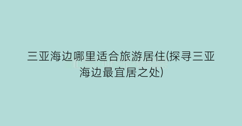 三亚海边哪里适合旅游居住(探寻三亚海边最宜居之处)