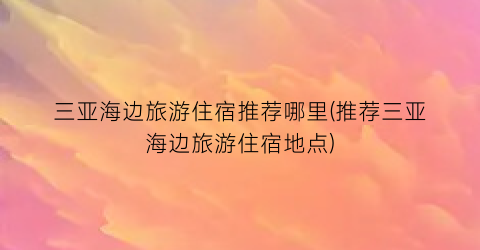 三亚海边旅游住宿推荐哪里(推荐三亚海边旅游住宿地点)