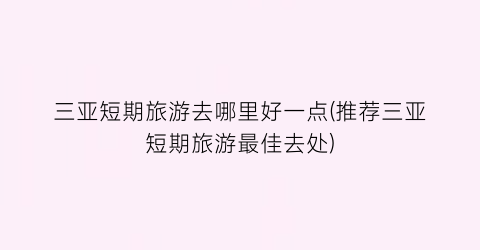 三亚短期旅游去哪里好一点(推荐三亚短期旅游最佳去处)