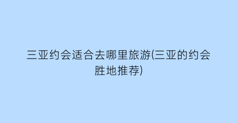 三亚约会适合去哪里旅游(三亚的约会胜地推荐)
