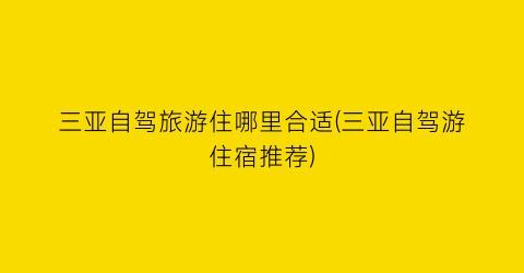 三亚自驾旅游住哪里合适(三亚自驾游住宿推荐)