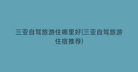 三亚自驾旅游住哪里好(三亚自驾旅游住宿推荐)