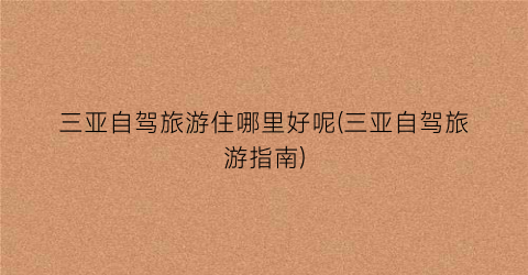 三亚自驾旅游住哪里好呢(三亚自驾旅游指南)