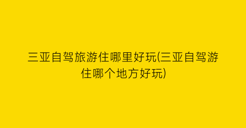 三亚自驾旅游住哪里好玩(三亚自驾游住哪个地方好玩)