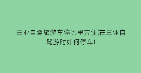三亚自驾旅游车停哪里方便(在三亚自驾游时如何停车)