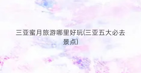 三亚蜜月旅游哪里好玩(三亚五大必去景点)