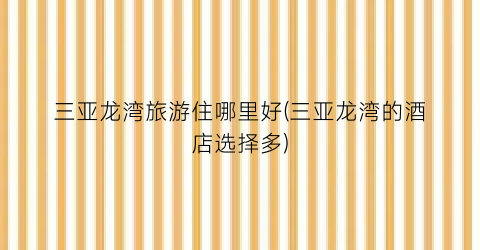 三亚龙湾旅游住哪里好(三亚龙湾的酒店选择多)