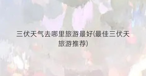 三伏天气去哪里旅游最好(最佳三伏天旅游推荐)