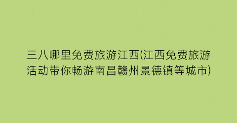 三八哪里免费旅游江西(江西免费旅游活动带你畅游南昌赣州景德镇等城市)