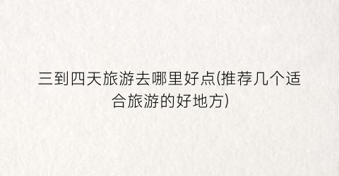三到四天旅游去哪里好点(推荐几个适合旅游的好地方)
