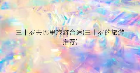 三十岁去哪里旅游合适(三十岁的旅游推荐)