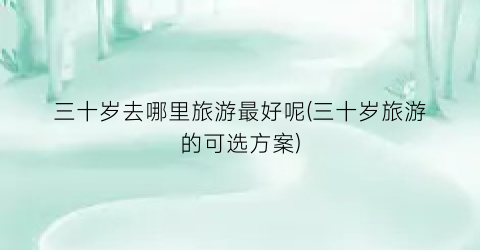 三十岁去哪里旅游最好呢(三十岁旅游的可选方案)