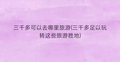 三千多可以去哪里旅游(三千多足以玩转这些旅游胜地)