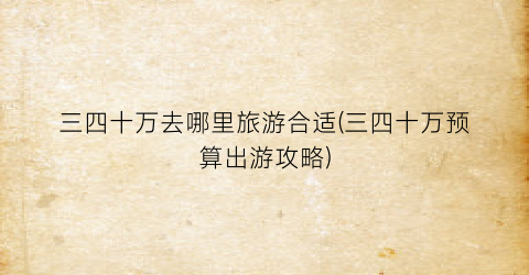 三四十万去哪里旅游合适(三四十万预算出游攻略)