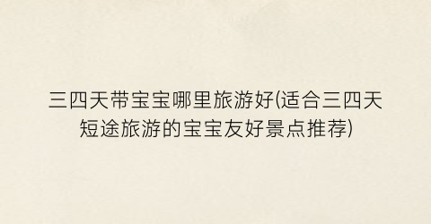 三四天带宝宝哪里旅游好(适合三四天短途旅游的宝宝友好景点推荐)