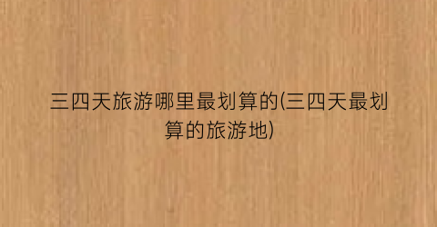 三四天旅游哪里最划算的(三四天最划算的旅游地)