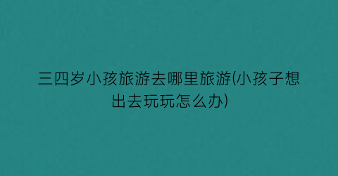 三四岁小孩旅游去哪里旅游(小孩子想出去玩玩怎么办)