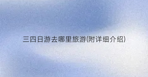 三四日游去哪里旅游(附详细介绍)