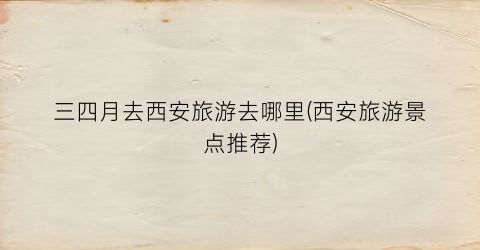 三四月去西安旅游去哪里(西安旅游景点推荐)