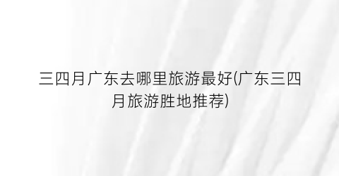 三四月广东去哪里旅游最好(广东三四月旅游胜地推荐)