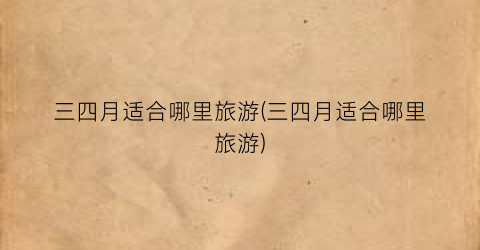 三四月适合哪里旅游(三四月适合哪里旅游)