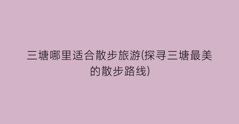 三塘哪里适合散步旅游(探寻三塘最美的散步路线)
