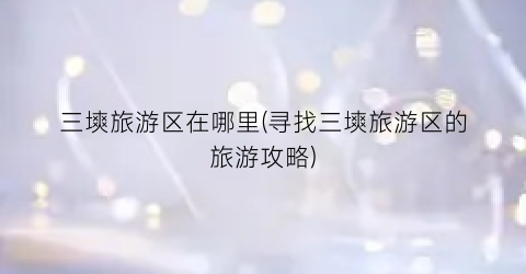 三塽旅游区在哪里(寻找三塽旅游区的旅游攻略)